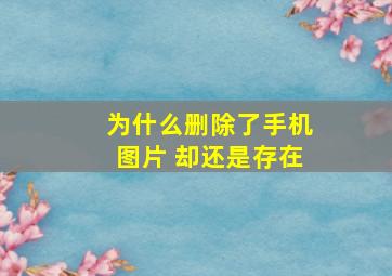 为什么删除了手机图片 却还是存在